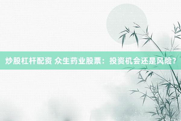 炒股杠杆配资 众生药业股票：投资机会还是风险？