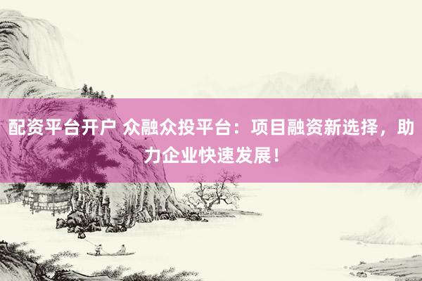 配资平台开户 众融众投平台：项目融资新选择，助力企业快速发展！