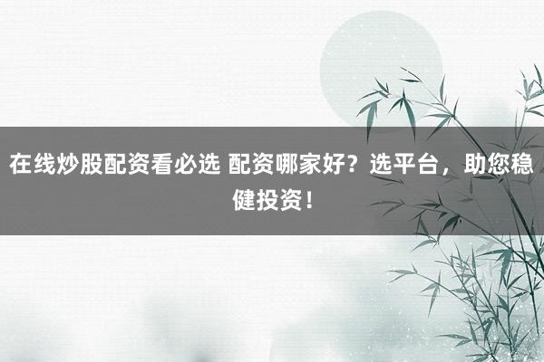 在线炒股配资看必选 配资哪家好？选平台，助您稳健投资！