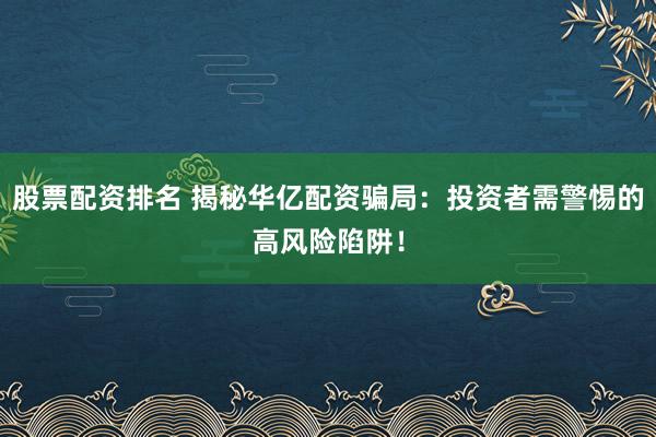股票配资排名 揭秘华亿配资骗局：投资者需警惕的高风险陷阱！