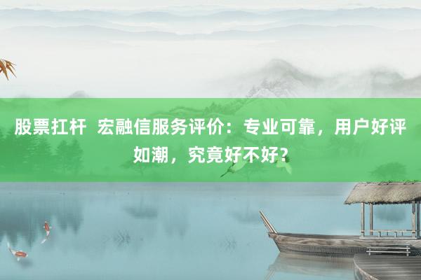 股票扛杆  宏融信服务评价：专业可靠，用户好评如潮，究竟好不好？