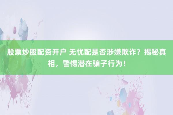 股票炒股配资开户 无忧配是否涉嫌欺诈？揭秘真相，警惕潜在骗子行为！