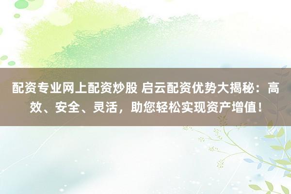 配资专业网上配资炒股 启云配资优势大揭秘：高效、安全、灵活，助您轻松实现资产增值！