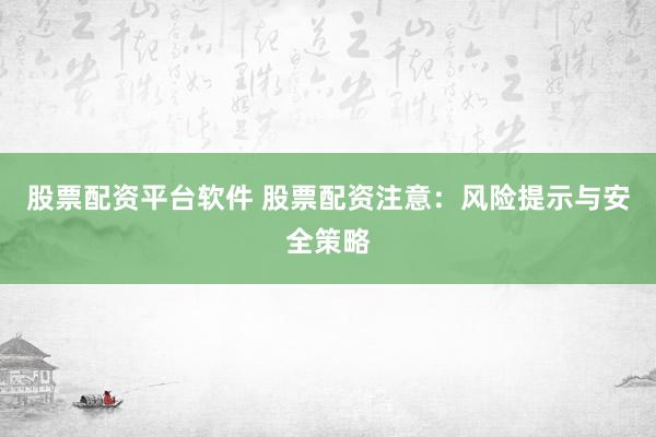 股票配资平台软件 股票配资注意：风险提示与安全策略