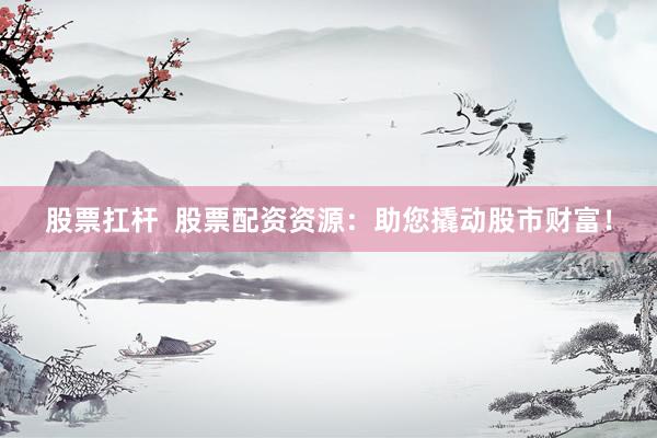 股票扛杆  股票配资资源：助您撬动股市财富！