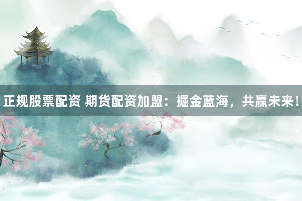 正规股票配资 期货配资加盟：掘金蓝海，共赢未来！