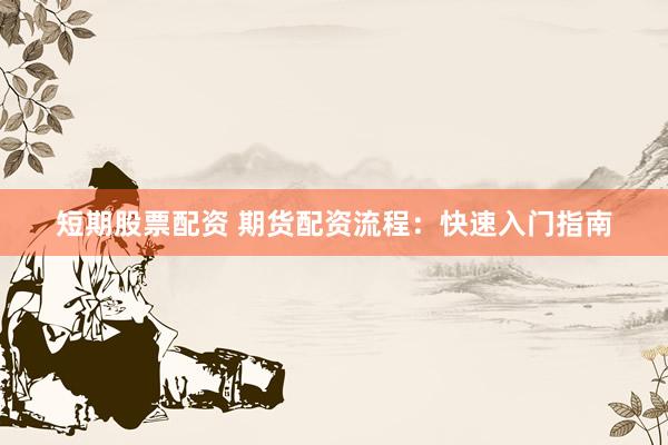 短期股票配资 期货配资流程：快速入门指南