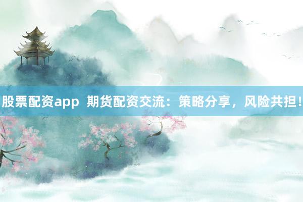 股票配资app  期货配资交流：策略分享，风险共担！
