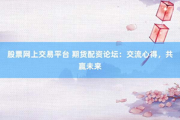 股票网上交易平台 期货配资论坛：交流心得，共赢未来