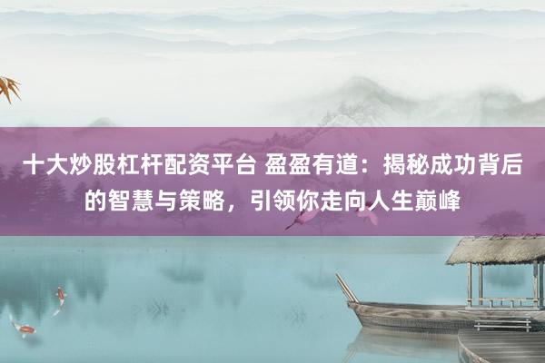 十大炒股杠杆配资平台 盈盈有道：揭秘成功背后的智慧与策略，引领你走向人生巅峰