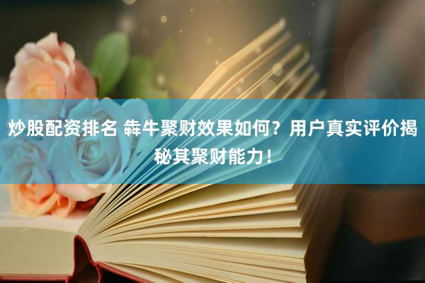炒股配资排名 犇牛聚财效果如何？用户真实评价揭秘其聚财能力！