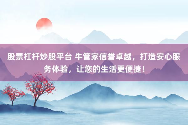 股票杠杆炒股平台 牛管家信誉卓越，打造安心服务体验，让您的生活更便捷！