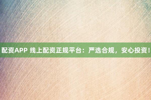 配资APP 线上配资正规平台：严选合规，安心投资！