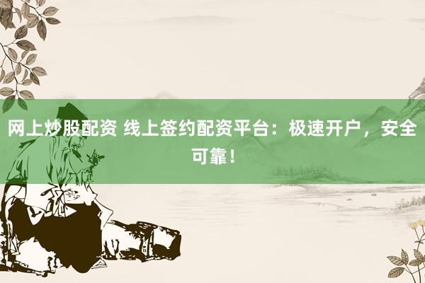 网上炒股配资 线上签约配资平台：极速开户，安全可靠！