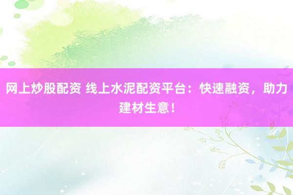 网上炒股配资 线上水泥配资平台：快速融资，助力建材生意！