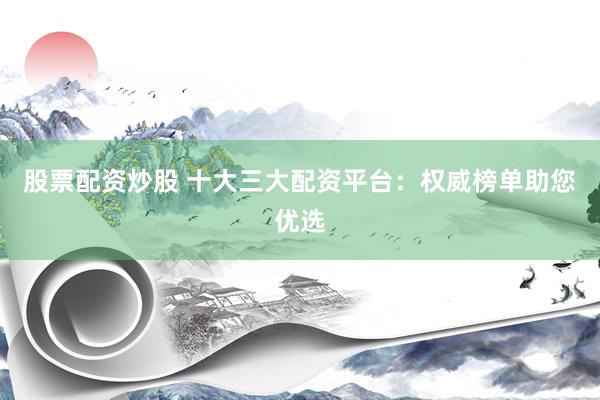 股票配资炒股 十大三大配资平台：权威榜单助您优选