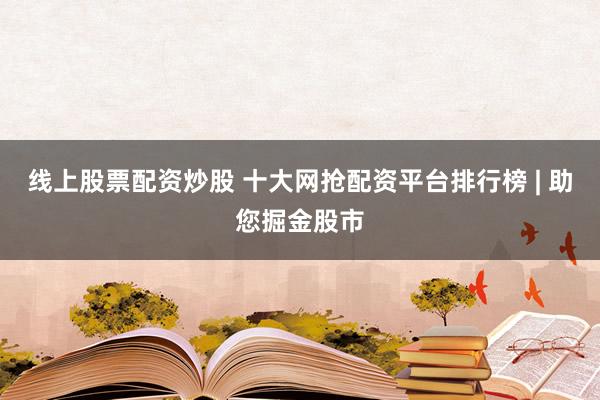 线上股票配资炒股 十大网抢配资平台排行榜 | 助您掘金股市