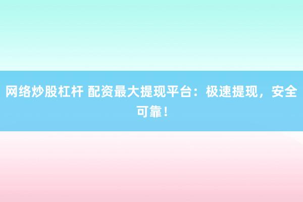网络炒股杠杆 配资最大提现平台：极速提现，安全可靠！