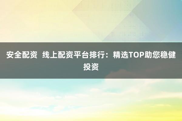 安全配资  线上配资平台排行：精选TOP助您稳健投资