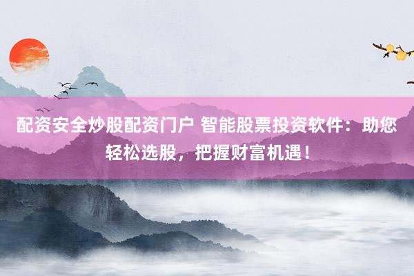 配资安全炒股配资门户 智能股票投资软件：助您轻松选股，把握财富机遇！