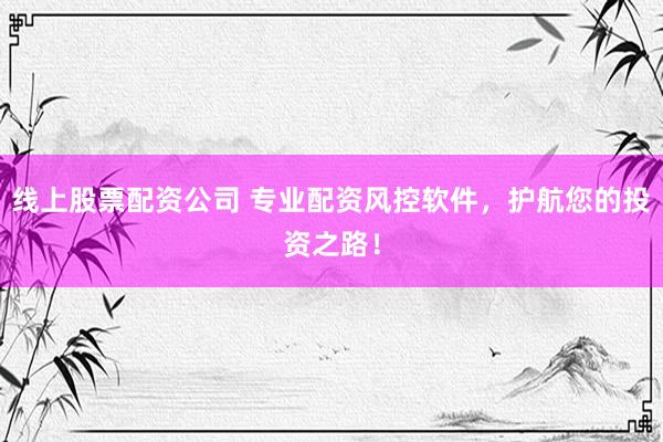 线上股票配资公司 专业配资风控软件，护航您的投资之路！
