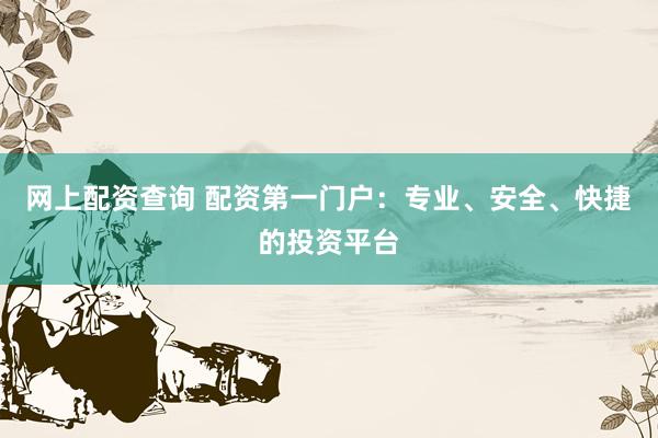 网上配资查询 配资第一门户：专业、安全、快捷的投资平台