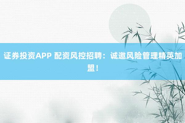 证券投资APP 配资风控招聘：诚邀风险管理精英加盟！
