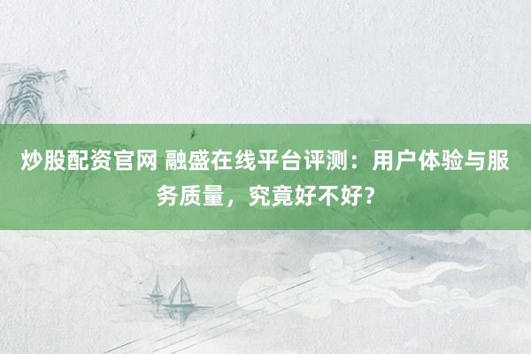 炒股配资官网 融盛在线平台评测：用户体验与服务质量，究竟好不好？