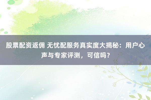 股票配资返佣 无忧配服务真实度大揭秘：用户心声与专家评测，可信吗？