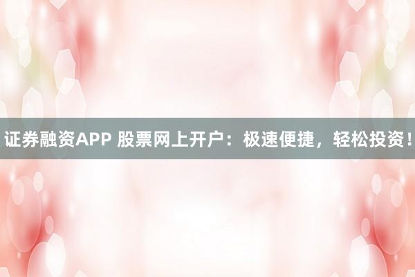 证券融资APP 股票网上开户：极速便捷，轻松投资！
