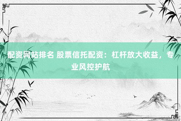 配资网站排名 股票信托配资：杠杆放大收益，专业风控护航