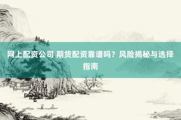 网上配资公司 期货配资靠谱吗？风险揭秘与选择指南