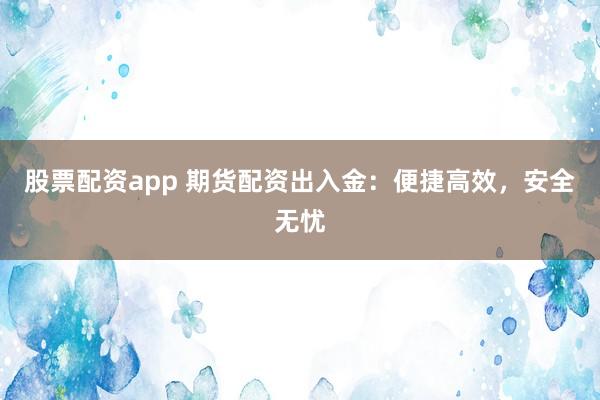 股票配资app 期货配资出入金：便捷高效，安全无忧