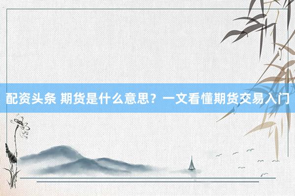 配资头条 期货是什么意思？一文看懂期货交易入门