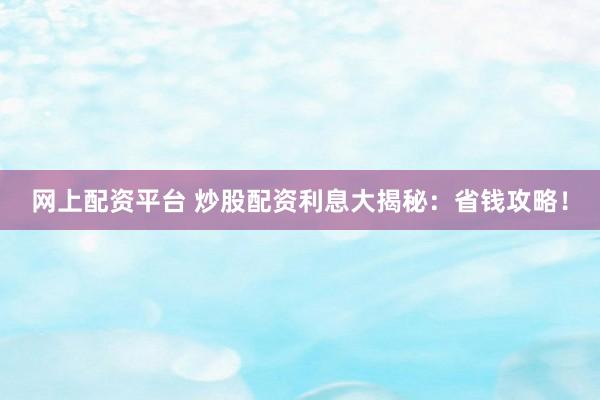 网上配资平台 炒股配资利息大揭秘：省钱攻略！