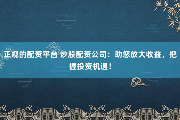 正规的配资平台 炒股配资公司：助您放大收益，把握投资机遇！