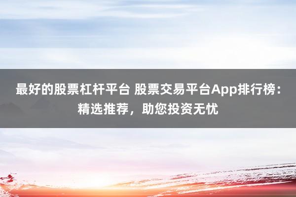 最好的股票杠杆平台 股票交易平台App排行榜：精选推荐，助您投资无忧