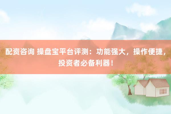 配资咨询 操盘宝平台评测：功能强大，操作便捷，投资者必备利器！