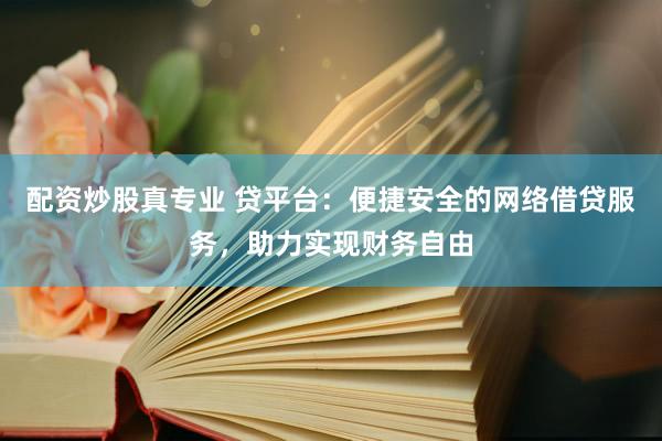 配资炒股真专业 贷平台：便捷安全的网络借贷服务，助力实现财务自由