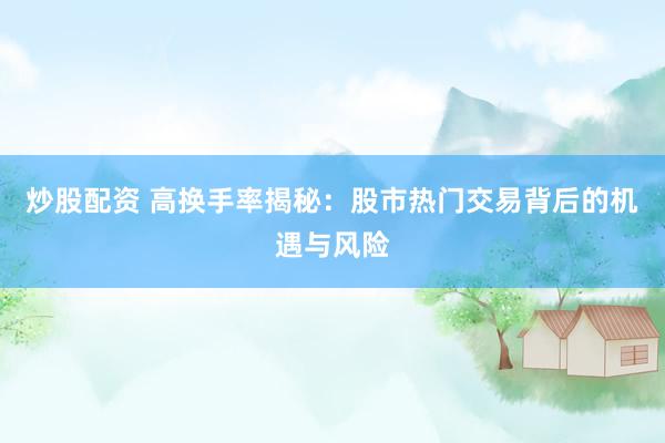 炒股配资 高换手率揭秘：股市热门交易背后的机遇与风险