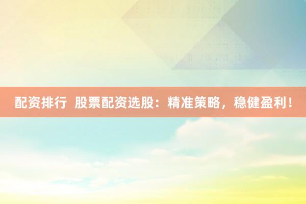 配资排行  股票配资选股：精准策略，稳健盈利！