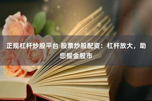 正规杠杆炒股平台 股票炒股配资：杠杆放大，助您掘金股市