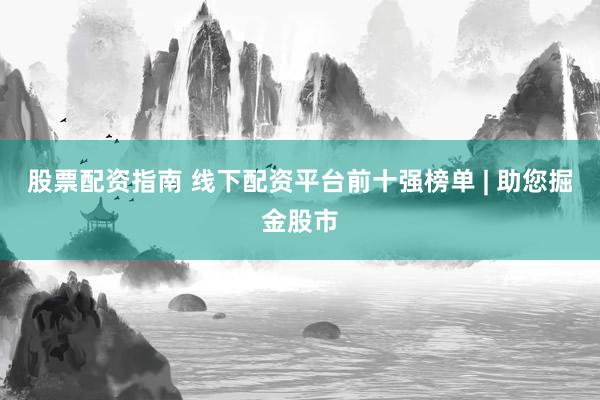 股票配资指南 线下配资平台前十强榜单 | 助您掘金股市