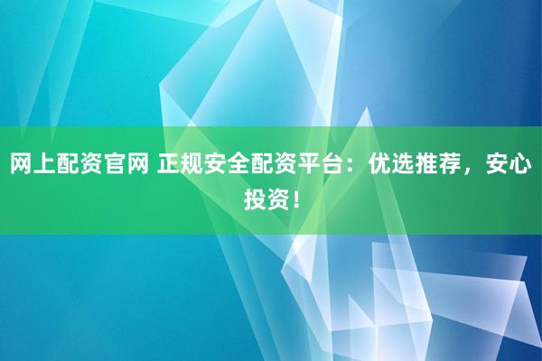 网上配资官网 正规安全配资平台：优选推荐，安心投资！