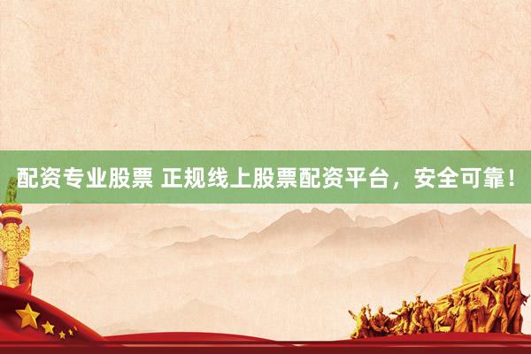 配资专业股票 正规线上股票配资平台，安全可靠！