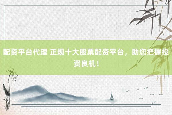 配资平台代理 正规十大股票配资平台，助您把握投资良机！