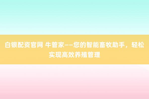 白银配资官网 牛管家——您的智能畜牧助手，轻松实现高效养殖管理
