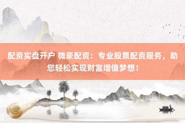 配资实盘开户 微豪配资：专业股票配资服务，助您轻松实现财富增值梦想！