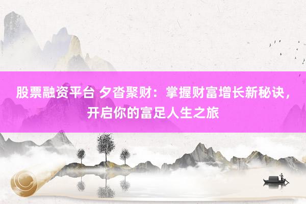 股票融资平台 夕沓聚财：掌握财富增长新秘诀，开启你的富足人生之旅
