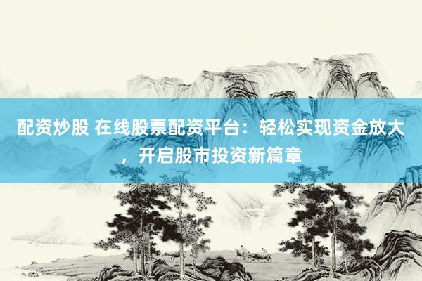 配资炒股 在线股票配资平台：轻松实现资金放大，开启股市投资新篇章